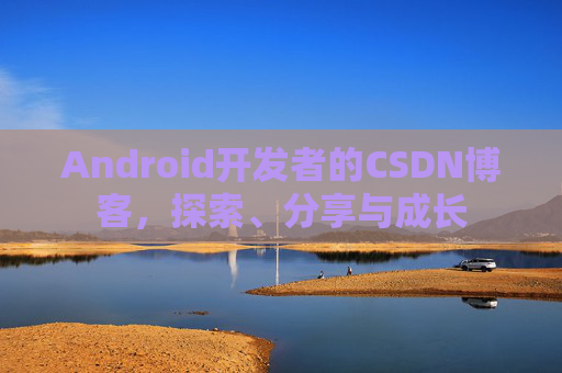 Android开发者的CSDN博客,探索、分享与成长
